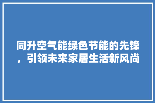 同升空气能绿色节能的先锋，引领未来家居生活新风尚
