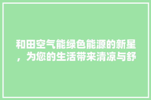 和田空气能绿色能源的新星，为您的生活带来清凉与舒适 家电维修