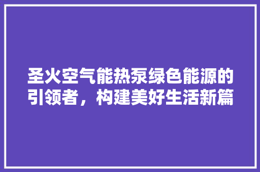 圣火空气能热泵绿色能源的引领者，构建美好生活新篇章 厨房维修