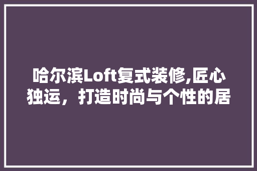 哈尔滨Loft复式装修,匠心独运，打造时尚与个性的居住空间 哈尔滨Loft复式装修,匠心独运，打造时尚与个性的居住空间 家电维修