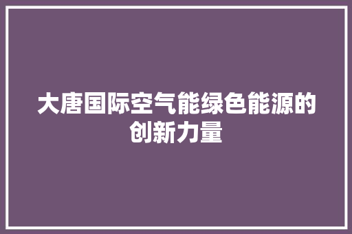 大唐国际空气能绿色能源的创新力量 墙体维修