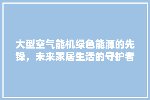 大型空气能机绿色能源的先锋，未来家居生活的守护者