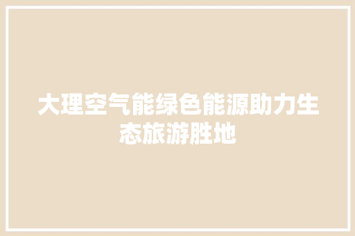 大理空气能绿色能源助力生态旅游胜地