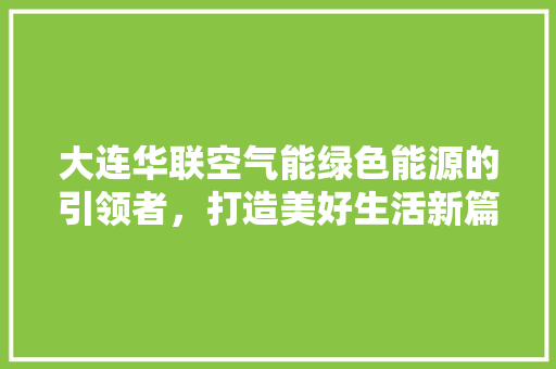 大连华联空气能绿色能源的引领者，打造美好生活新篇章