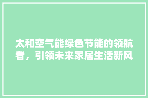 太和空气能绿色节能的领航者，引领未来家居生活新风尚 家电维修