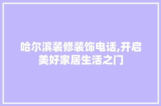 哈尔滨装修装饰电话,开启美好家居生活之门 哈尔滨装修装饰电话,开启美好家居生活之门 汽车维修
