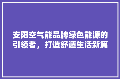 安阳空气能品牌绿色能源的引领者，打造舒适生活新篇章 综合便民