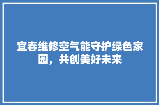 宜春维修空气能守护绿色家园，共创美好未来