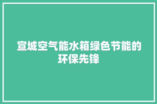 宣城空气能水箱绿色节能的环保先锋 家电维修