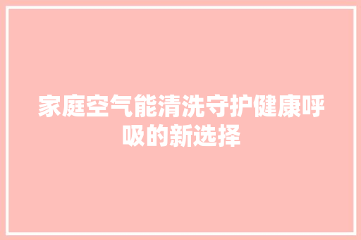 家庭空气能清洗守护健康呼吸的新选择