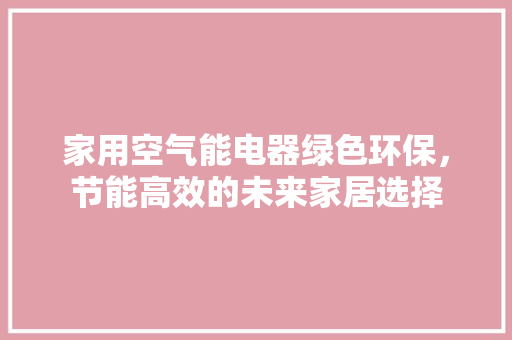 家用空气能电器绿色环保，节能高效的未来家居选择