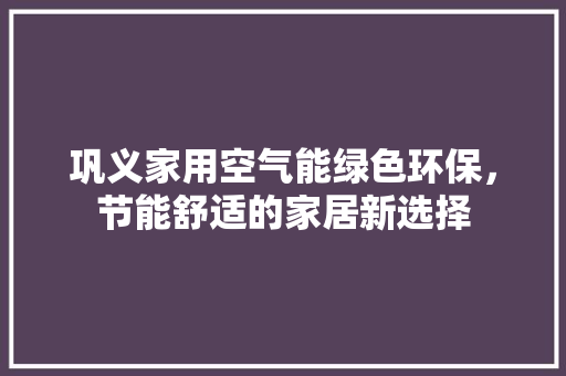 巩义家用空气能绿色环保，节能舒适的家居新选择