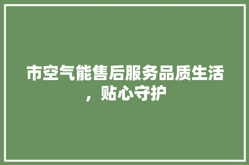市空气能售后服务品质生活，贴心守护 厨房维修