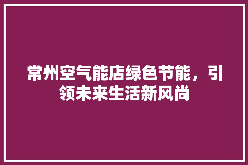 常州空气能店绿色节能，引领未来生活新风尚