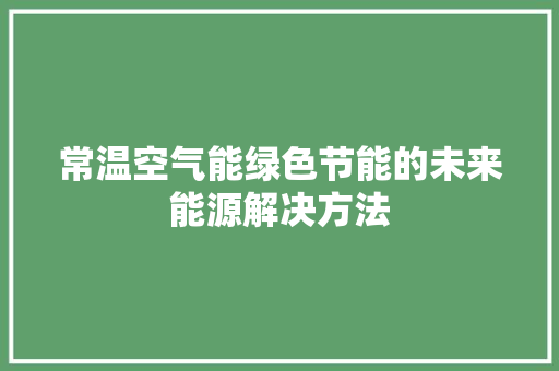 常温空气能绿色节能的未来能源解决方法
