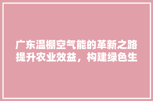 广东温棚空气能的革新之路提升农业效益，构建绿色生态 汽车维修