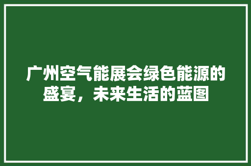 广州空气能展会绿色能源的盛宴，未来生活的蓝图