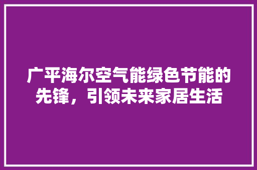 广平海尔空气能绿色节能的先锋，引领未来家居生活