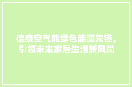 德泰空气能绿色能源先锋，引领未来家居生活新风尚