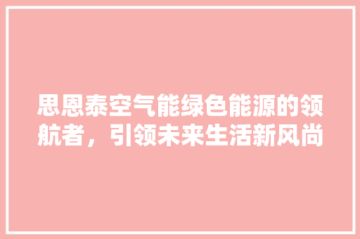 思恩泰空气能绿色能源的领航者，引领未来生活新风尚 汽车维修