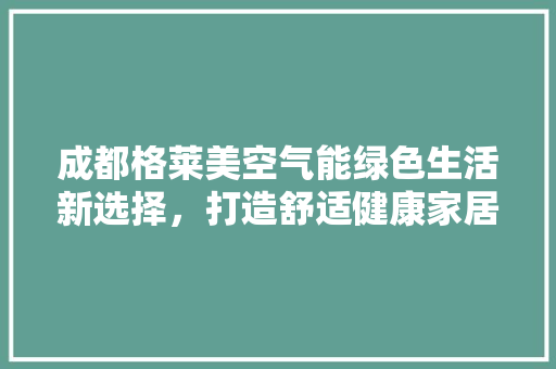 成都格莱美空气能绿色生活新选择，打造舒适健康家居环境