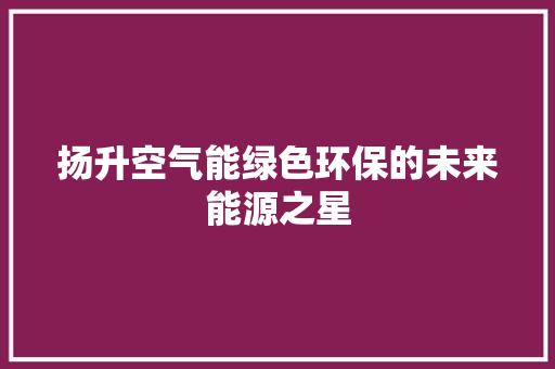 扬升空气能绿色环保的未来能源之星