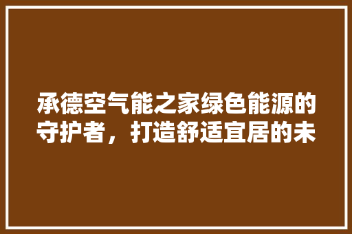 承德空气能之家绿色能源的守护者，打造舒适宜居的未来