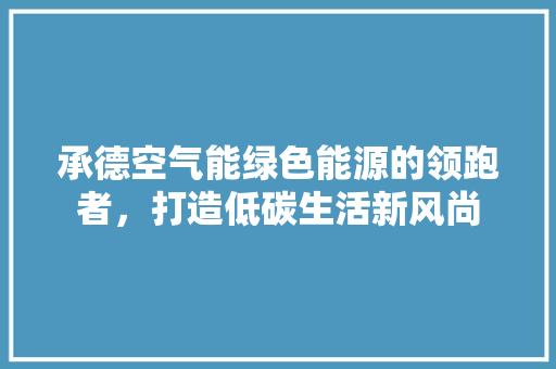 承德空气能绿色能源的领跑者，打造低碳生活新风尚