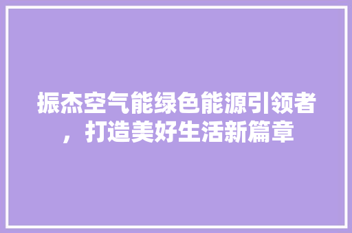 振杰空气能绿色能源引领者，打造美好生活新篇章