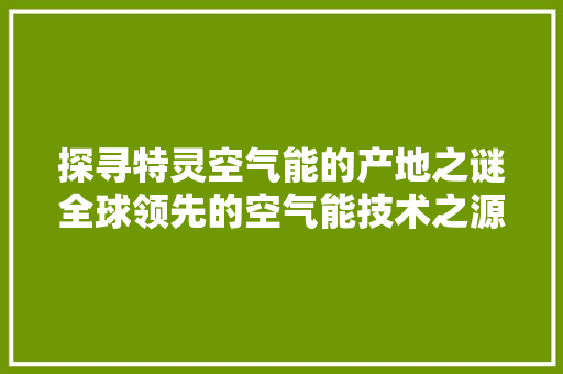 探寻特灵空气能的产地之谜全球领先的空气能技术之源