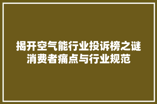 揭开空气能行业投诉榜之谜消费者痛点与行业规范
