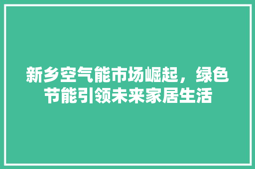 新乡空气能市场崛起，绿色节能引领未来家居生活