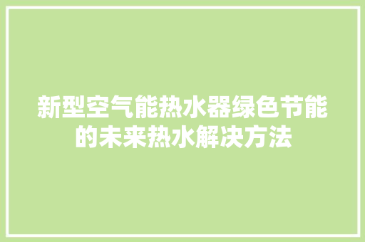 新型空气能热水器绿色节能的未来热水解决方法