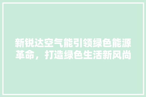 新锐达空气能引领绿色能源革命，打造绿色生活新风尚 厨房维修