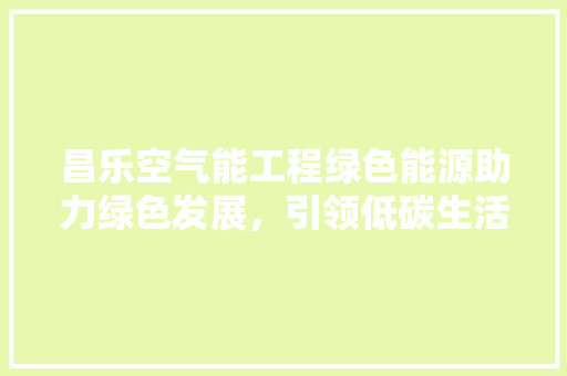 昌乐空气能工程绿色能源助力绿色发展，引领低碳生活新风尚