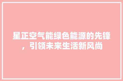 星正空气能绿色能源的先锋，引领未来生活新风尚