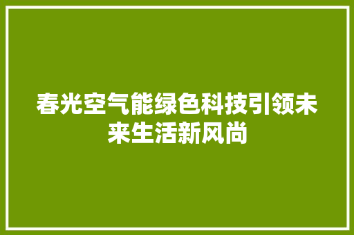 春光空气能绿色科技引领未来生活新风尚 综合便民