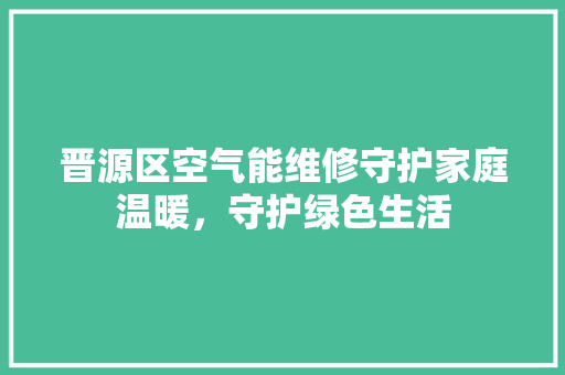 晋源区空气能维修守护家庭温暖，守护绿色生活 综合便民