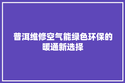 普洱维修空气能绿色环保的暖通新选择 家电维修
