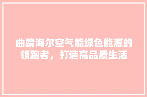 曲靖海尔空气能绿色能源的领跑者，打造高品质生活
