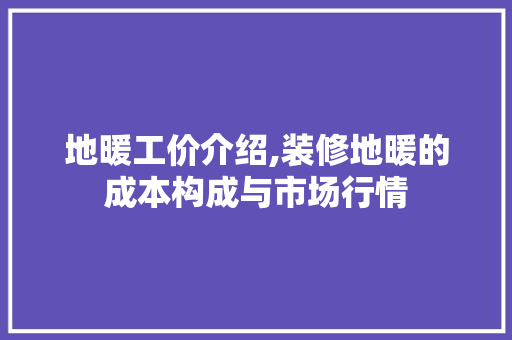 地暖工价介绍,装修地暖的成本构成与市场行情 地暖工价介绍,装修地暖的成本构成与市场行情 家电维修