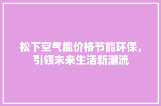 松下空气能价格节能环保，引领未来生活新潮流 家电维修