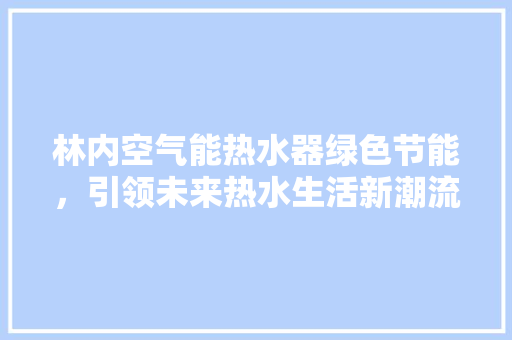 林内空气能热水器绿色节能，引领未来热水生活新潮流