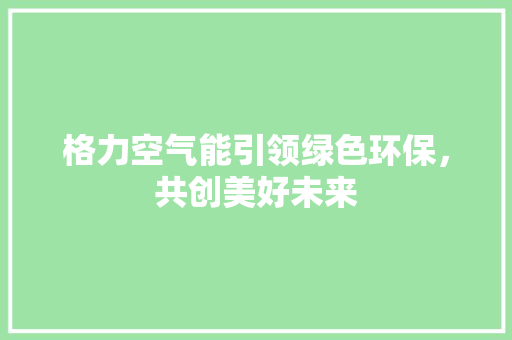 格力空气能引领绿色环保，共创美好未来