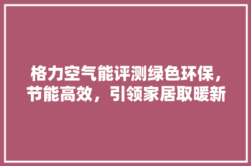 格力空气能评测绿色环保，节能高效，引领家居取暖新潮流