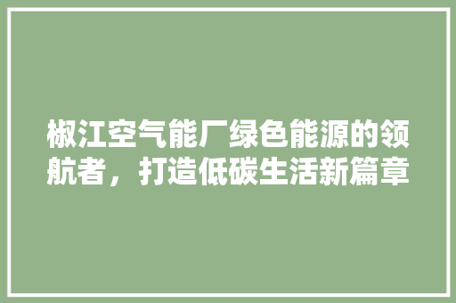 椒江空气能厂绿色能源的领航者，打造低碳生活新篇章