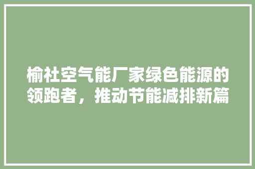 榆社空气能厂家绿色能源的领跑者，推动节能减排新篇章