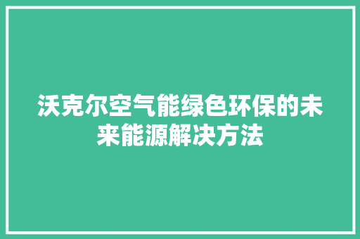 沃克尔空气能绿色环保的未来能源解决方法 厨房维修
