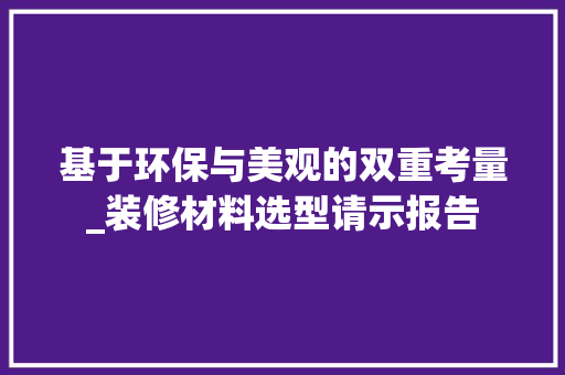 基于环保与美观的双重考量_装修材料选型请示报告 基于环保与美观的双重考量_装修材料选型请示报告 家电维修