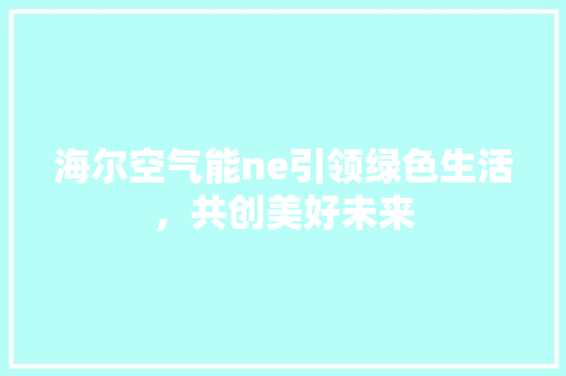 海尔空气能ne引领绿色生活，共创美好未来